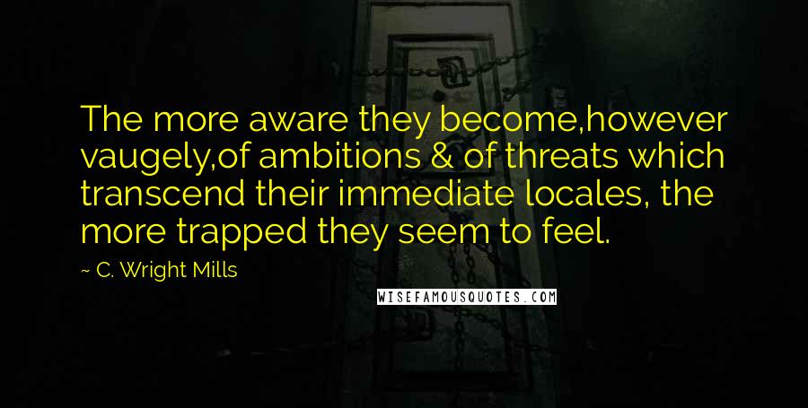 C. Wright Mills Quotes: The more aware they become,however vaugely,of ambitions & of threats which transcend their immediate locales, the more trapped they seem to feel.