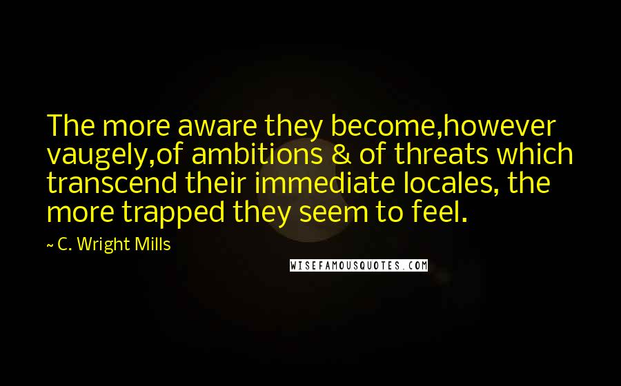 C. Wright Mills Quotes: The more aware they become,however vaugely,of ambitions & of threats which transcend their immediate locales, the more trapped they seem to feel.