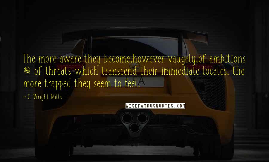 C. Wright Mills Quotes: The more aware they become,however vaugely,of ambitions & of threats which transcend their immediate locales, the more trapped they seem to feel.