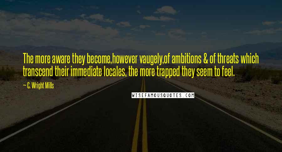 C. Wright Mills Quotes: The more aware they become,however vaugely,of ambitions & of threats which transcend their immediate locales, the more trapped they seem to feel.