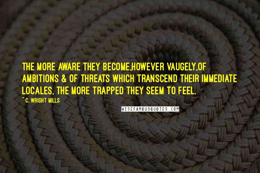 C. Wright Mills Quotes: The more aware they become,however vaugely,of ambitions & of threats which transcend their immediate locales, the more trapped they seem to feel.