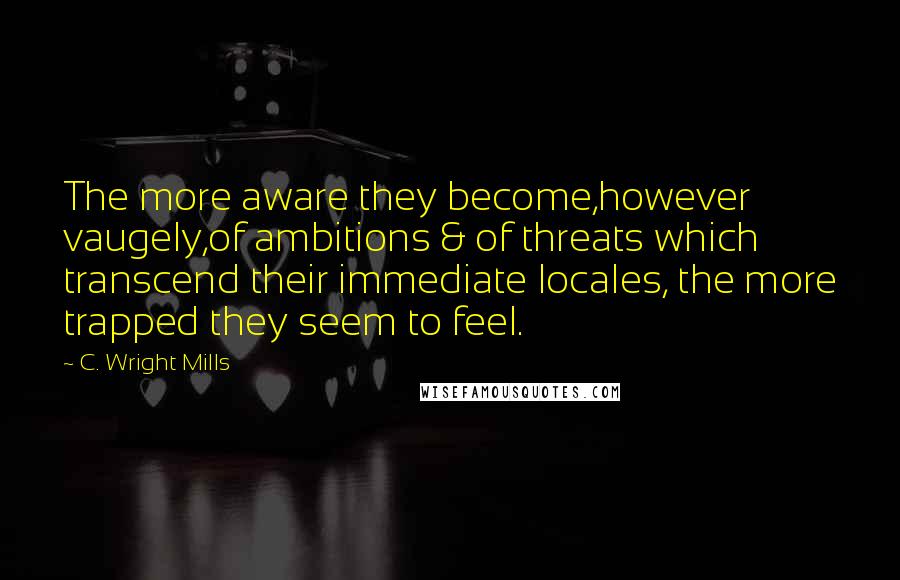 C. Wright Mills Quotes: The more aware they become,however vaugely,of ambitions & of threats which transcend their immediate locales, the more trapped they seem to feel.