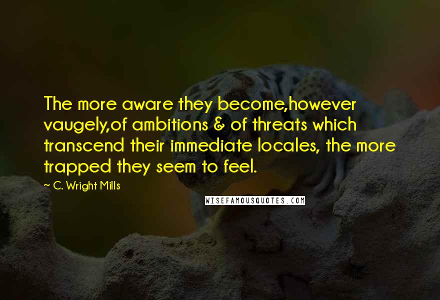 C. Wright Mills Quotes: The more aware they become,however vaugely,of ambitions & of threats which transcend their immediate locales, the more trapped they seem to feel.