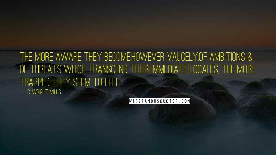 C. Wright Mills Quotes: The more aware they become,however vaugely,of ambitions & of threats which transcend their immediate locales, the more trapped they seem to feel.
