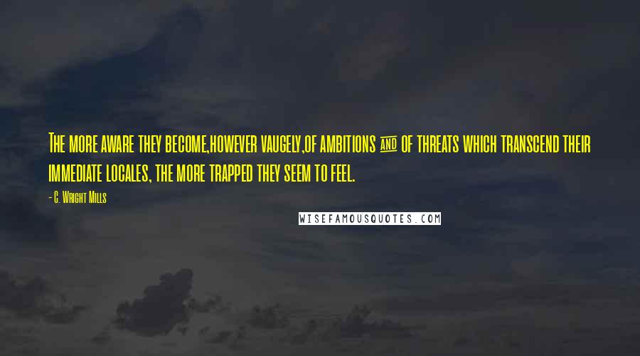 C. Wright Mills Quotes: The more aware they become,however vaugely,of ambitions & of threats which transcend their immediate locales, the more trapped they seem to feel.