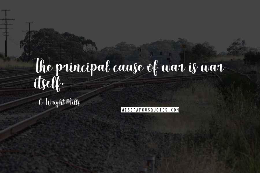 C. Wright Mills Quotes: The principal cause of war is war itself.