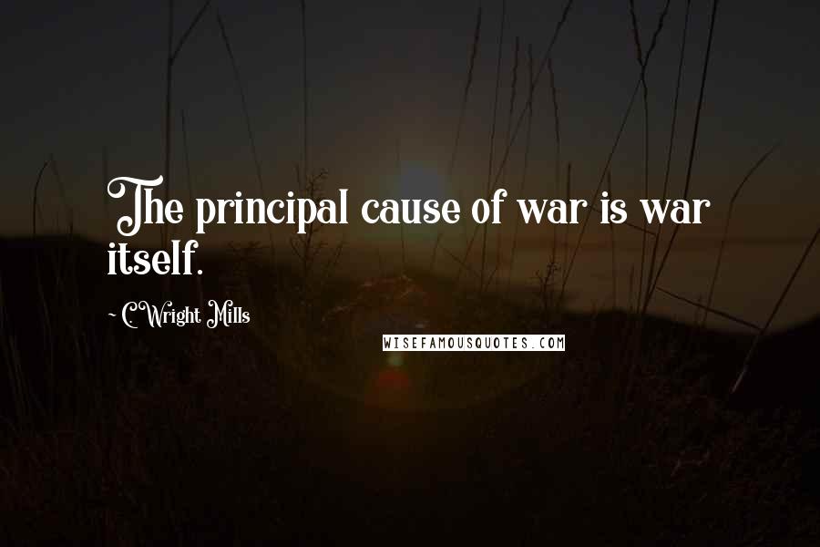 C. Wright Mills Quotes: The principal cause of war is war itself.