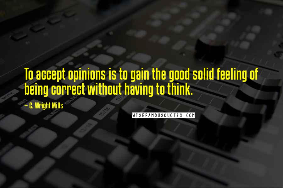 C. Wright Mills Quotes: To accept opinions is to gain the good solid feeling of being correct without having to think.