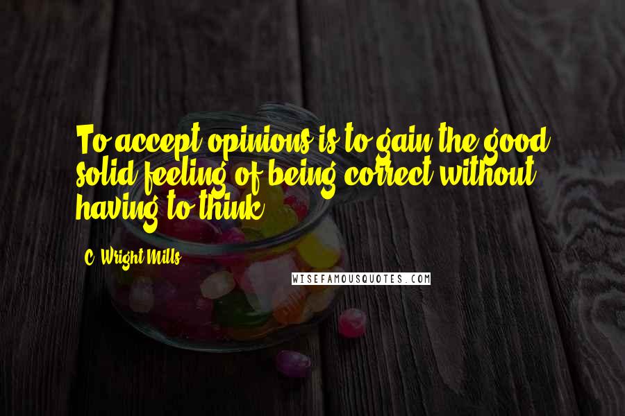 C. Wright Mills Quotes: To accept opinions is to gain the good solid feeling of being correct without having to think.