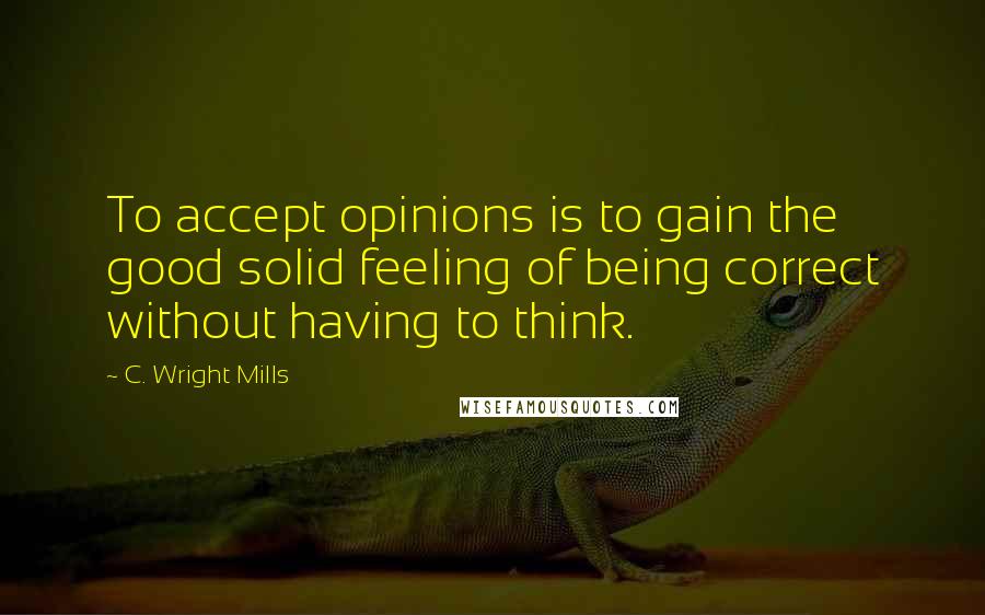 C. Wright Mills Quotes: To accept opinions is to gain the good solid feeling of being correct without having to think.