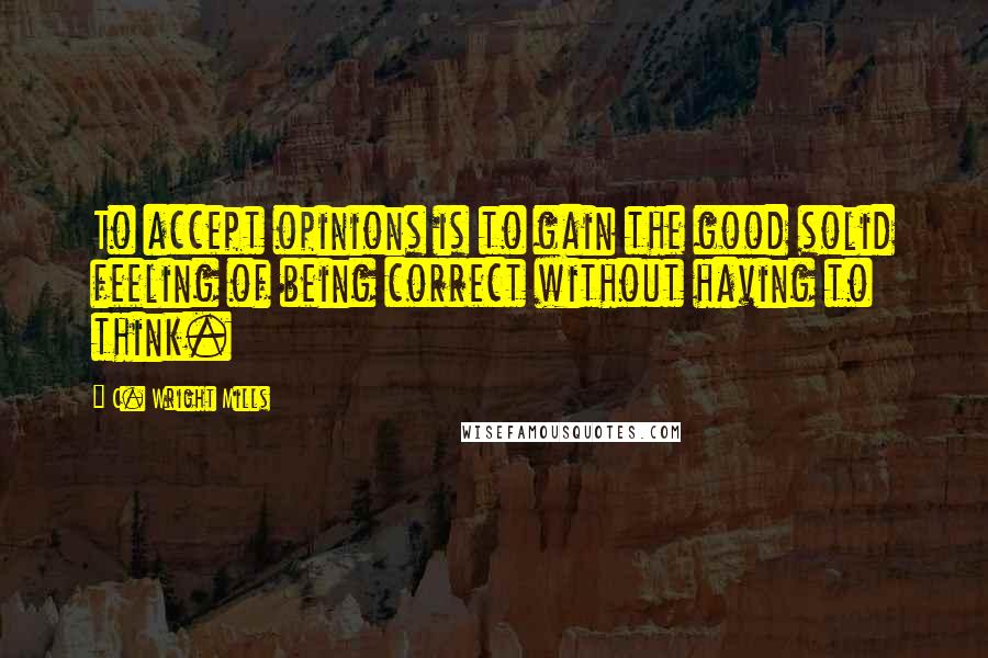 C. Wright Mills Quotes: To accept opinions is to gain the good solid feeling of being correct without having to think.