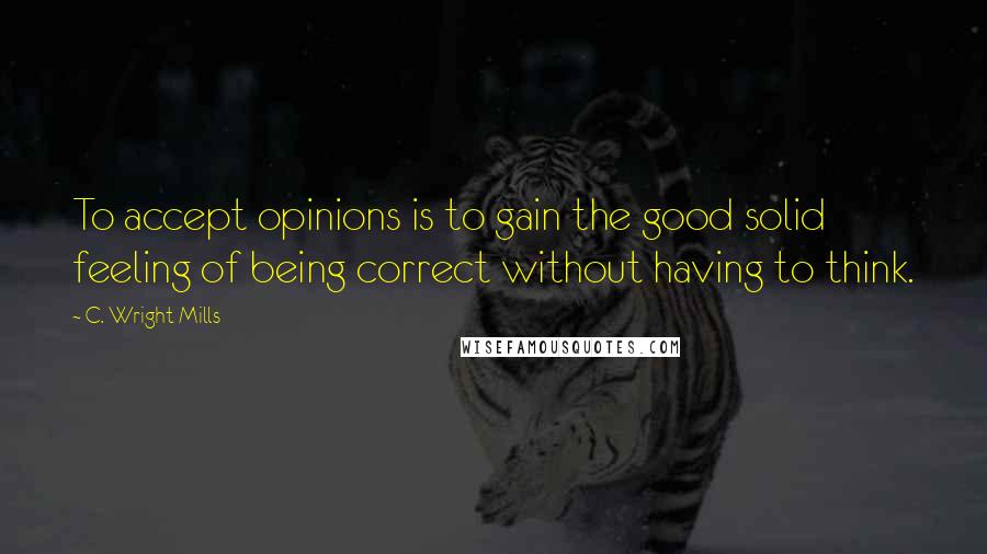 C. Wright Mills Quotes: To accept opinions is to gain the good solid feeling of being correct without having to think.