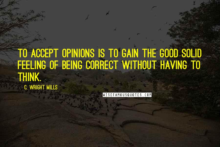 C. Wright Mills Quotes: To accept opinions is to gain the good solid feeling of being correct without having to think.