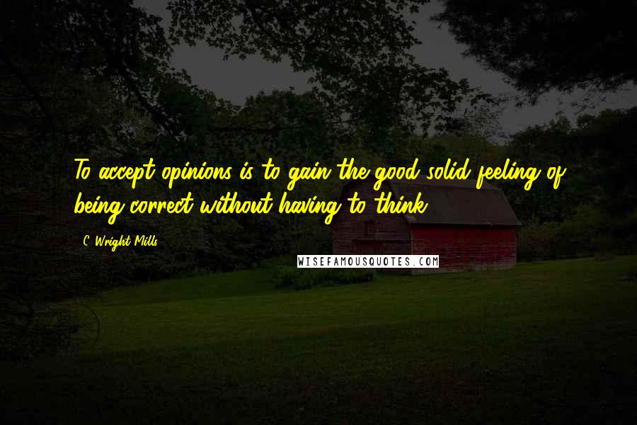 C. Wright Mills Quotes: To accept opinions is to gain the good solid feeling of being correct without having to think.