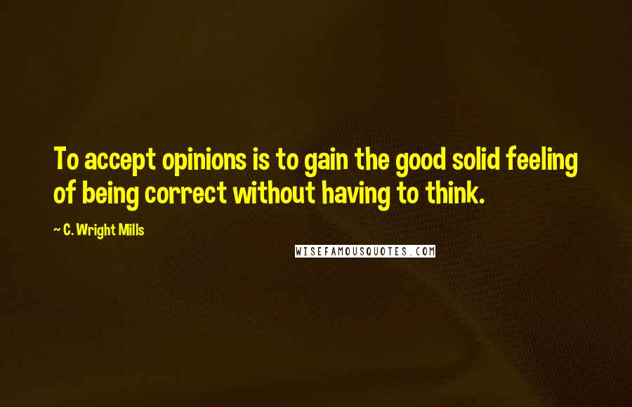 C. Wright Mills Quotes: To accept opinions is to gain the good solid feeling of being correct without having to think.