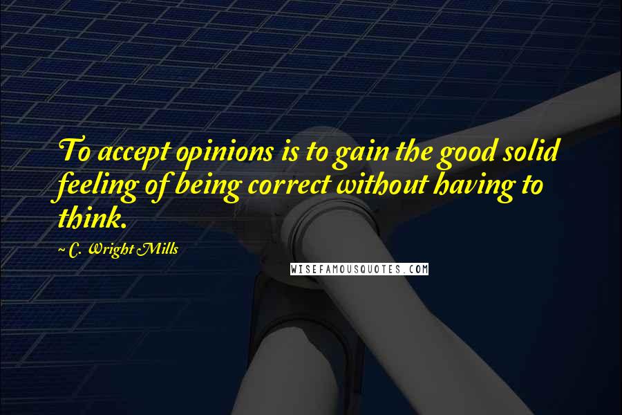 C. Wright Mills Quotes: To accept opinions is to gain the good solid feeling of being correct without having to think.