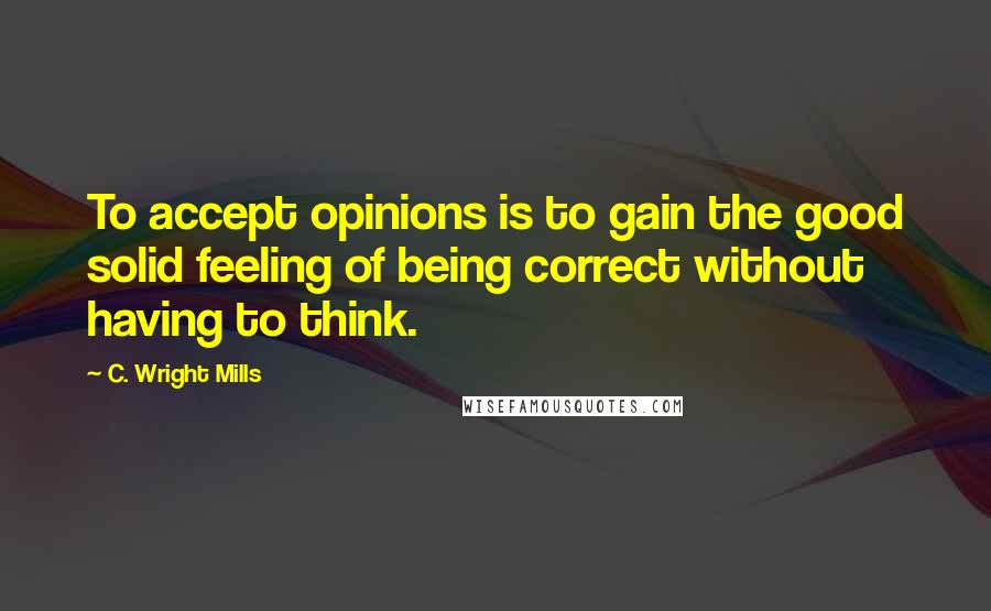 C. Wright Mills Quotes: To accept opinions is to gain the good solid feeling of being correct without having to think.