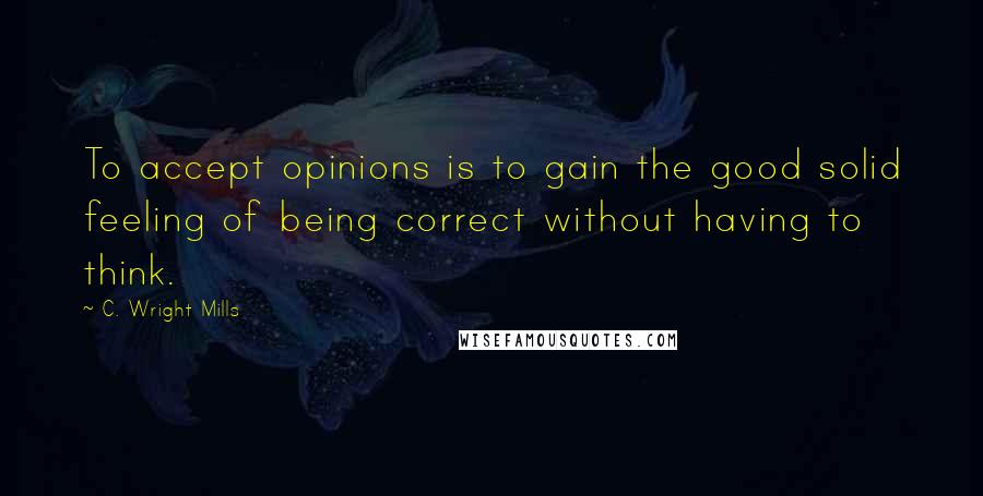 C. Wright Mills Quotes: To accept opinions is to gain the good solid feeling of being correct without having to think.