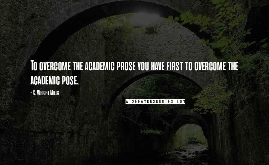 C. Wright Mills Quotes: To overcome the academic prose you have first to overcome the academic pose,