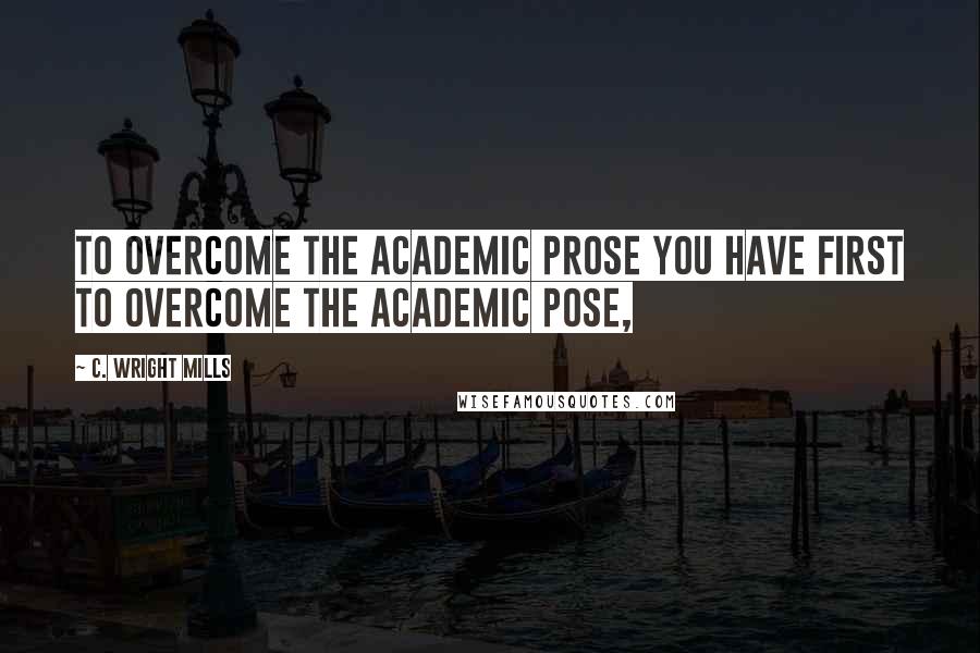 C. Wright Mills Quotes: To overcome the academic prose you have first to overcome the academic pose,