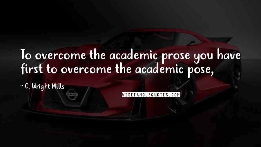 C. Wright Mills Quotes: To overcome the academic prose you have first to overcome the academic pose,