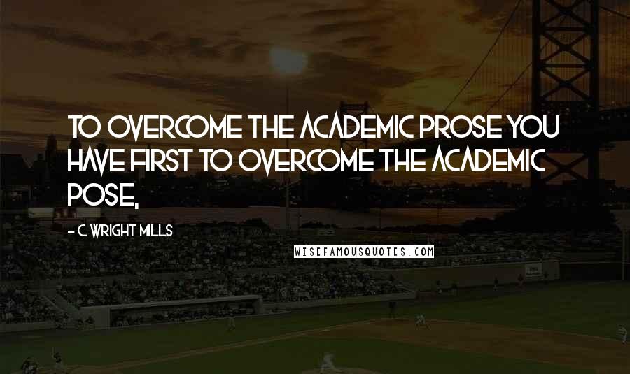 C. Wright Mills Quotes: To overcome the academic prose you have first to overcome the academic pose,