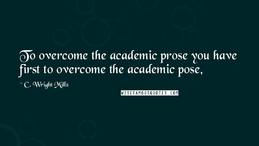 C. Wright Mills Quotes: To overcome the academic prose you have first to overcome the academic pose,