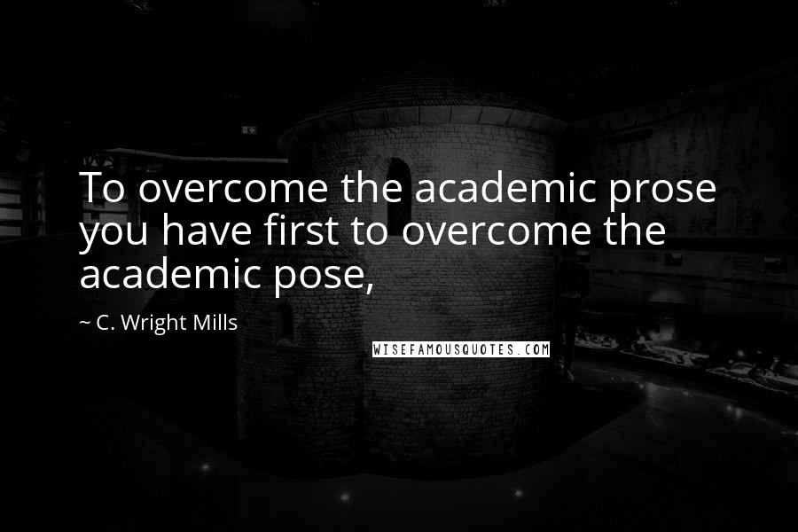 C. Wright Mills Quotes: To overcome the academic prose you have first to overcome the academic pose,