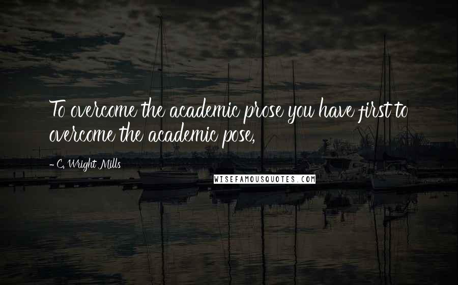 C. Wright Mills Quotes: To overcome the academic prose you have first to overcome the academic pose,