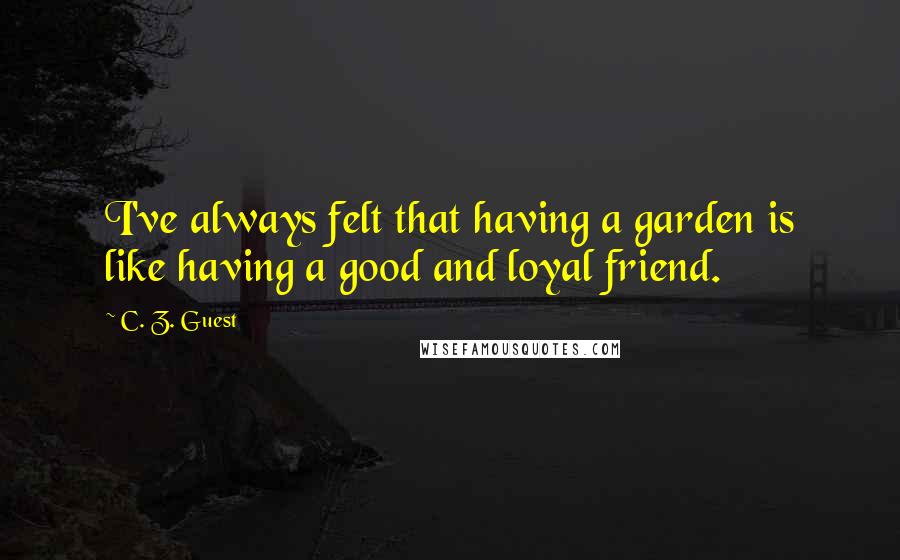 C. Z. Guest Quotes: I've always felt that having a garden is like having a good and loyal friend.