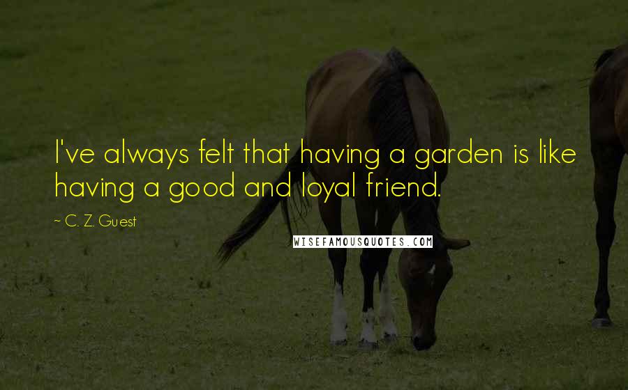 C. Z. Guest Quotes: I've always felt that having a garden is like having a good and loyal friend.