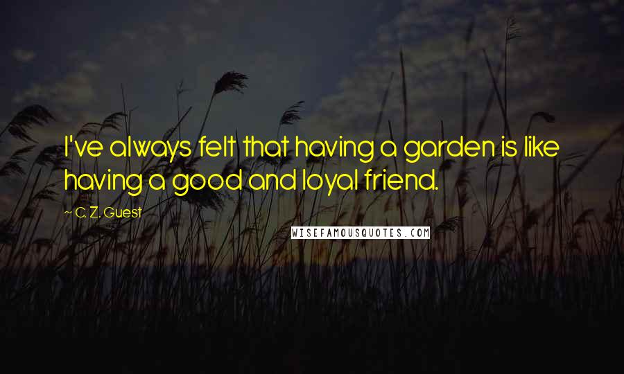 C. Z. Guest Quotes: I've always felt that having a garden is like having a good and loyal friend.