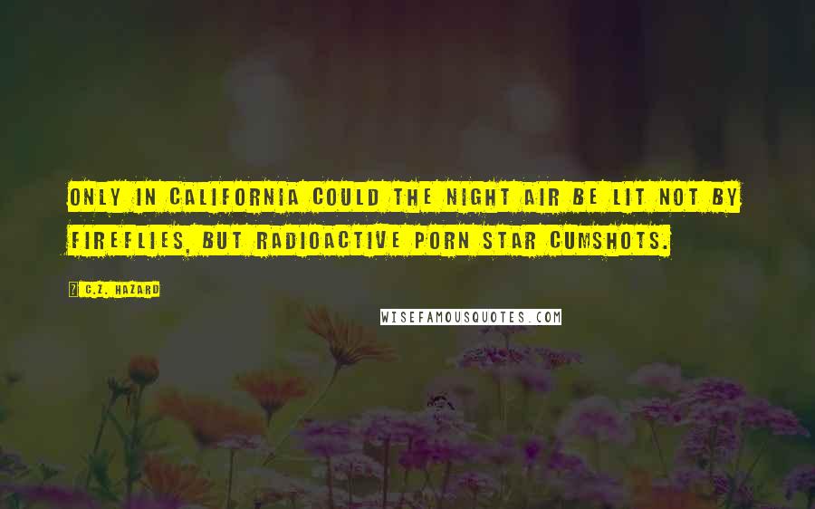 C.Z. Hazard Quotes: Only in California could the night air be lit not by fireflies, but radioactive porn star cumshots.