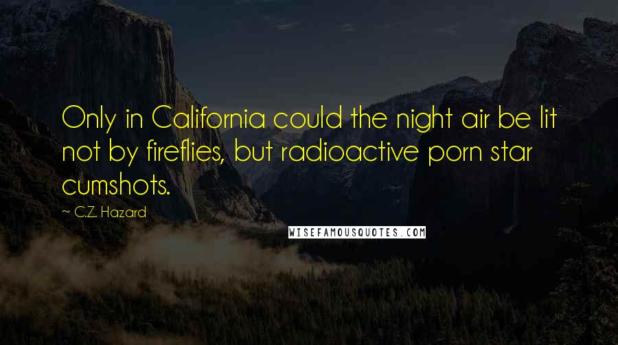 C.Z. Hazard Quotes: Only in California could the night air be lit not by fireflies, but radioactive porn star cumshots.