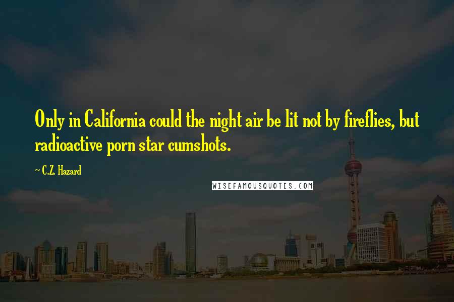 C.Z. Hazard Quotes: Only in California could the night air be lit not by fireflies, but radioactive porn star cumshots.