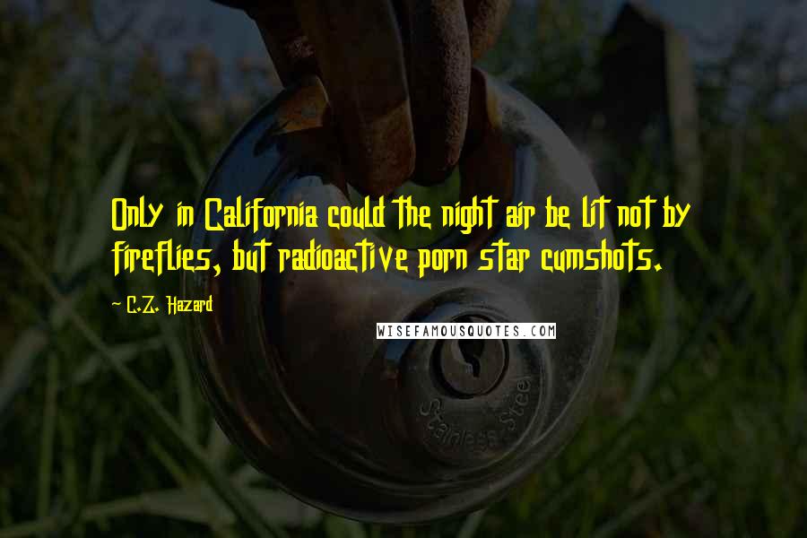 C.Z. Hazard Quotes: Only in California could the night air be lit not by fireflies, but radioactive porn star cumshots.