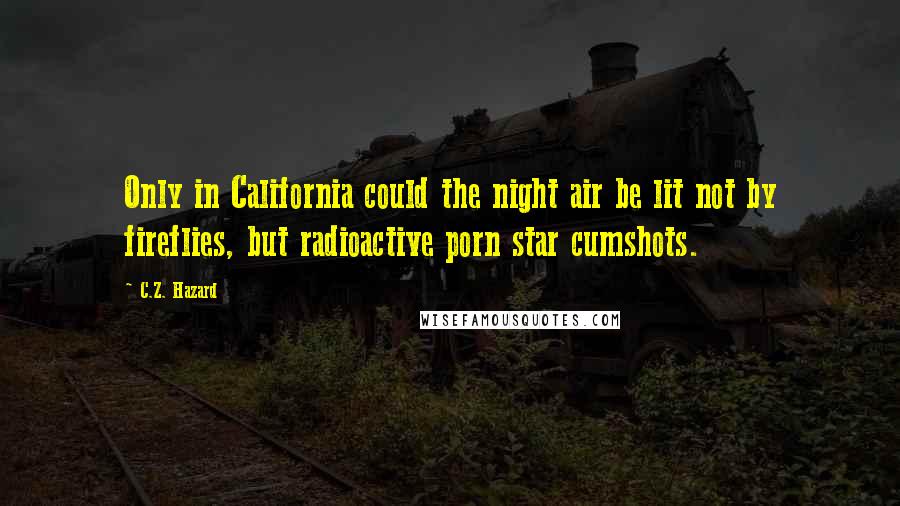 C.Z. Hazard Quotes: Only in California could the night air be lit not by fireflies, but radioactive porn star cumshots.