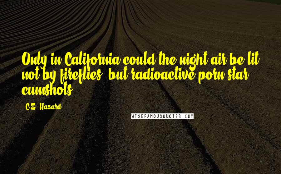C.Z. Hazard Quotes: Only in California could the night air be lit not by fireflies, but radioactive porn star cumshots.