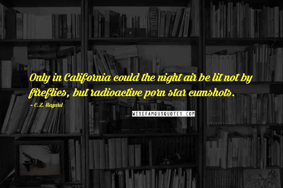 C.Z. Hazard Quotes: Only in California could the night air be lit not by fireflies, but radioactive porn star cumshots.