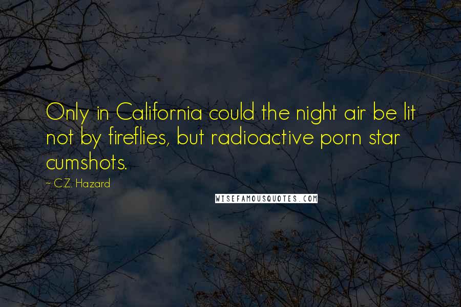 C.Z. Hazard Quotes: Only in California could the night air be lit not by fireflies, but radioactive porn star cumshots.