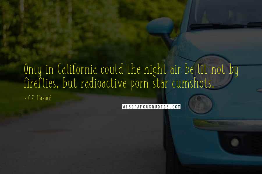 C.Z. Hazard Quotes: Only in California could the night air be lit not by fireflies, but radioactive porn star cumshots.