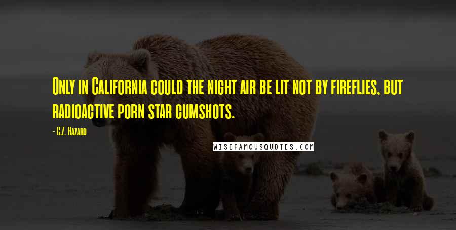 C.Z. Hazard Quotes: Only in California could the night air be lit not by fireflies, but radioactive porn star cumshots.