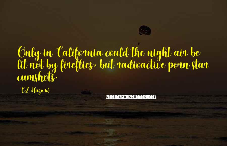 C.Z. Hazard Quotes: Only in California could the night air be lit not by fireflies, but radioactive porn star cumshots.