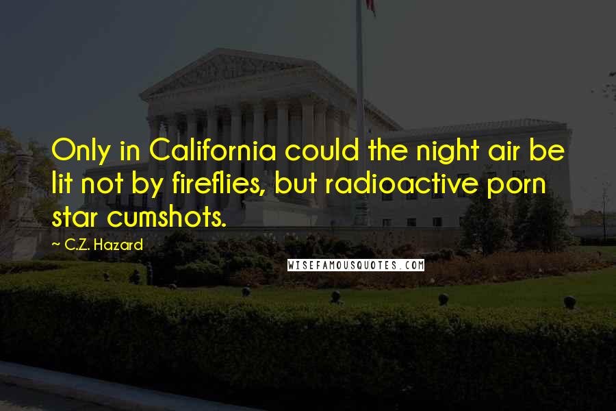 C.Z. Hazard Quotes: Only in California could the night air be lit not by fireflies, but radioactive porn star cumshots.