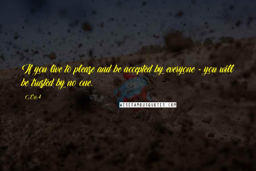 CA Quotes: If you live to please and be accepted by everyone - you will be trusted by no one.