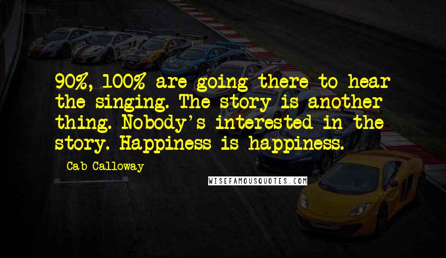 Cab Calloway Quotes: 90%, 100% are going there to hear the singing. The story is another thing. Nobody's interested in the story. Happiness is happiness.