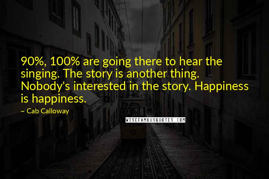 Cab Calloway Quotes: 90%, 100% are going there to hear the singing. The story is another thing. Nobody's interested in the story. Happiness is happiness.