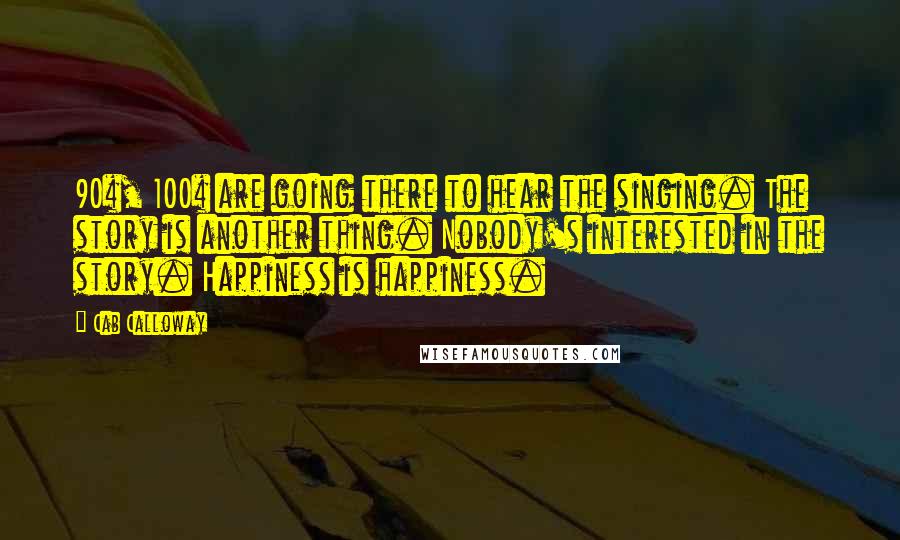 Cab Calloway Quotes: 90%, 100% are going there to hear the singing. The story is another thing. Nobody's interested in the story. Happiness is happiness.