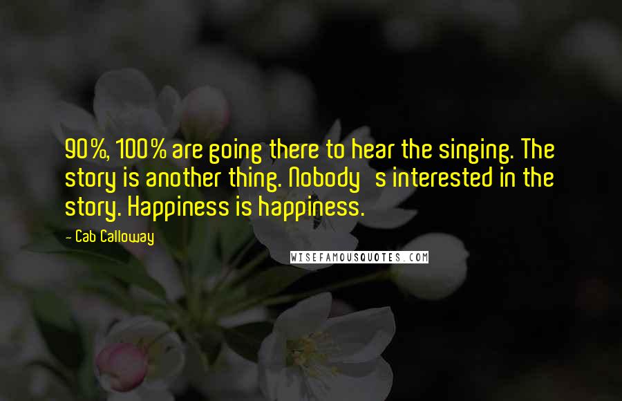 Cab Calloway Quotes: 90%, 100% are going there to hear the singing. The story is another thing. Nobody's interested in the story. Happiness is happiness.