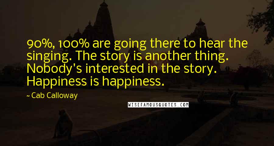 Cab Calloway Quotes: 90%, 100% are going there to hear the singing. The story is another thing. Nobody's interested in the story. Happiness is happiness.